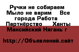 Ручки не собираем! Мыло не варим! - Все города Работа » Партнёрство   . Ханты-Мансийский,Нягань г.